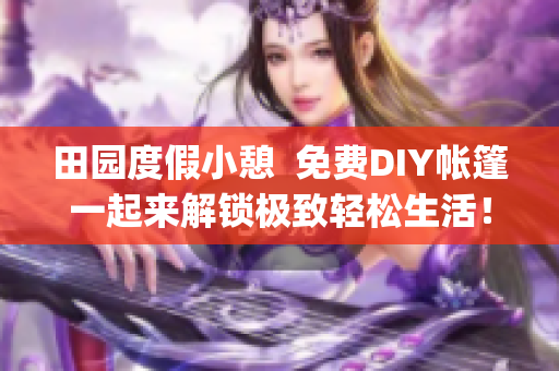 田园度假小憩  免费DIY帐篷一起来解锁极致轻松生活！(1)