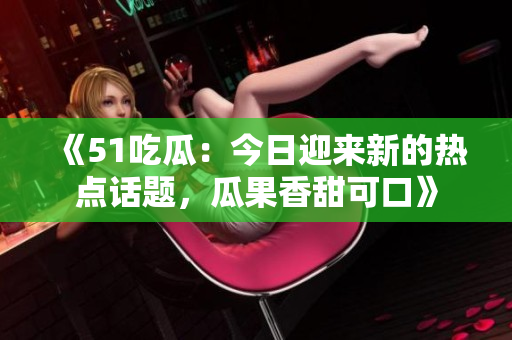 《51吃瓜：今日迎来新的热点话题，瓜果香甜可口》
