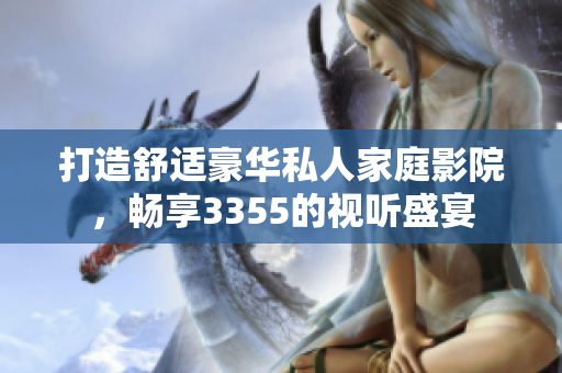 打造舒适豪华私人家庭影院，畅享3355的视听盛宴