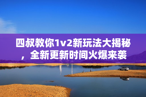 四叔教你1v2新玩法大揭秘，全新更新时间火爆来袭
