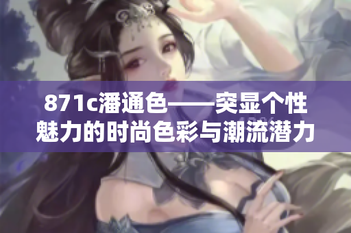 871c潘通色——突显个性魅力的时尚色彩与潮流潜力