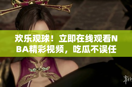欢乐观球！立即在线观看NBA精彩视频，吃瓜不误任何细节
