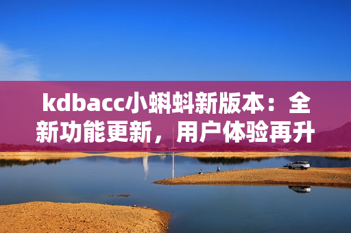 kdbacc小蝌蚪新版本：全新功能更新，用户体验再升级