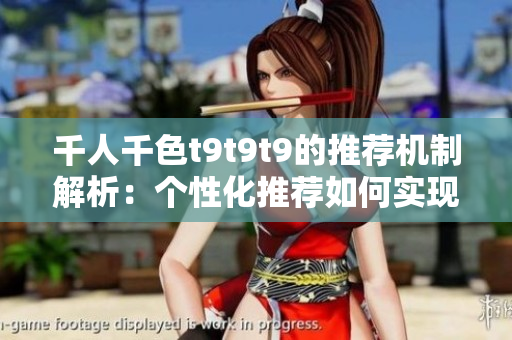 千人千色t9t9t9的推荐机制解析：个性化推荐如何实现？