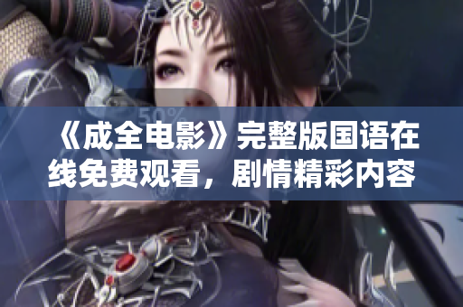 《成全电影》完整版国语在线免费观看，剧情精彩内容全解析