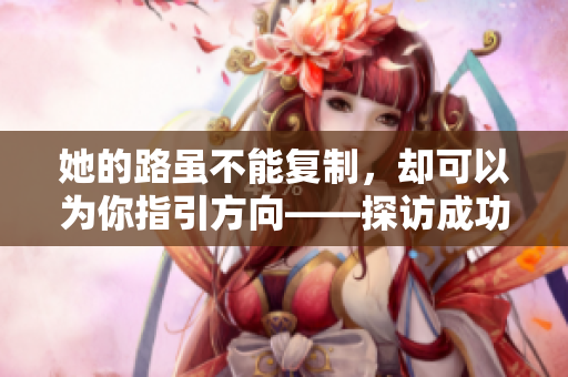 她的路虽不能复制，却可以为你指引方向——探访成功女性创业者故事