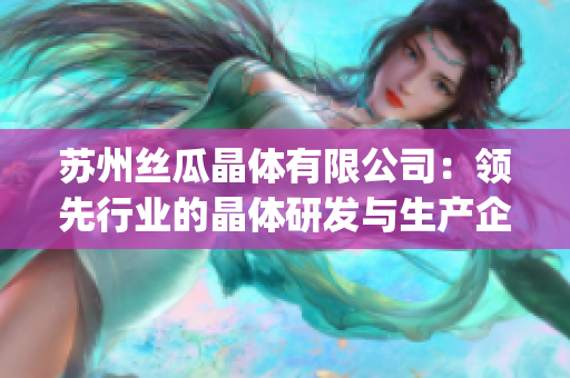 苏州丝瓜晶体有限公司：领先行业的晶体研发与生产企业(1)