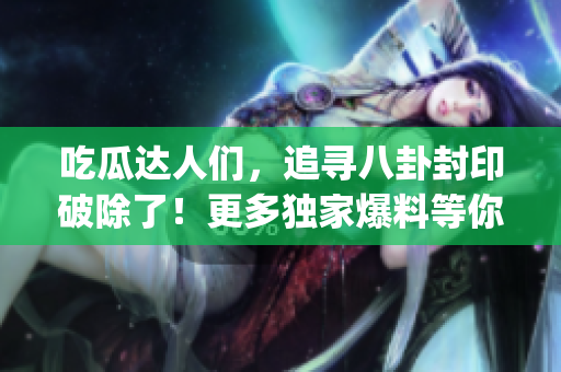 吃瓜达人们，追寻八卦封印破除了！更多独家爆料等你解锁！(1)
