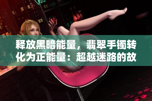 释放黑暗能量，翡翠手镯转化为正能量：超越迷路的故事