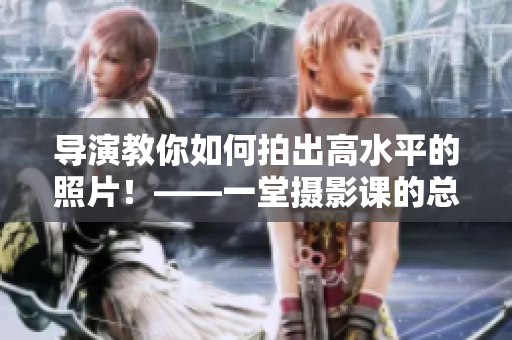 导演教你如何拍出高水平的照片！——一堂摄影课的总结