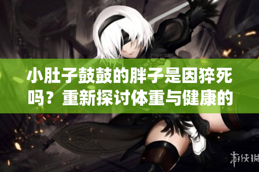 小肚子鼓鼓的胖子是因猝死吗？重新探讨体重与健康的关系(1)