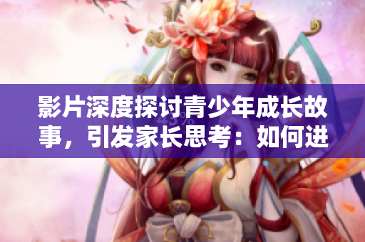 影片深度探讨青少年成长故事，引发家长思考：如何进行正确的性教育？