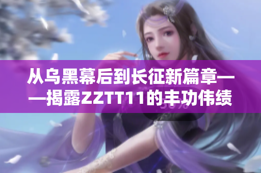 从乌黑幕后到长征新篇章——揭露ZZTT11的丰功伟绩