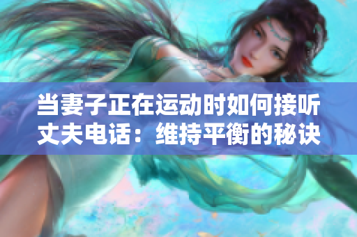 当妻子正在运动时如何接听丈夫电话：维持平衡的秘诀