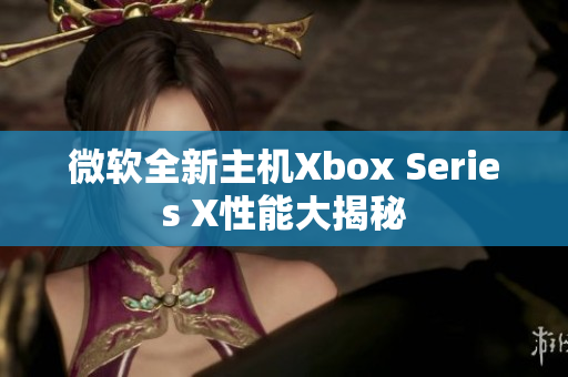 微软全新主机Xbox Series X性能大揭秘