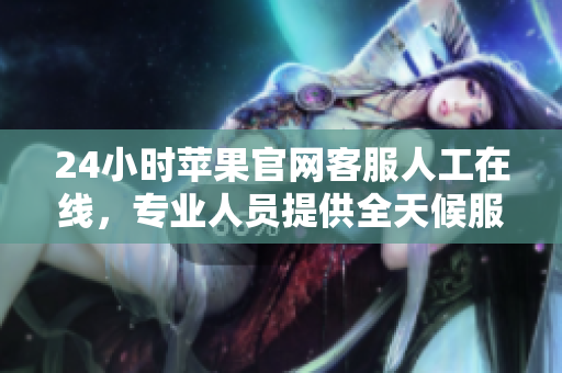 24小时苹果官网客服人工在线，专业人员提供全天候服务