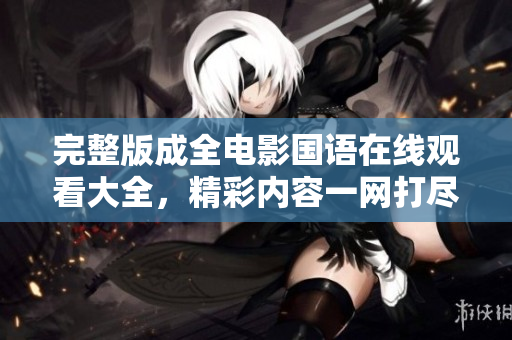 完整版成全电影国语在线观看大全，精彩内容一网打尽