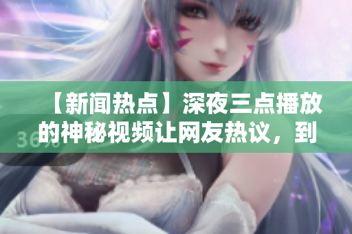 【新闻热点】深夜三点播放的神秘视频让网友热议，到底是什么神秘内容？
