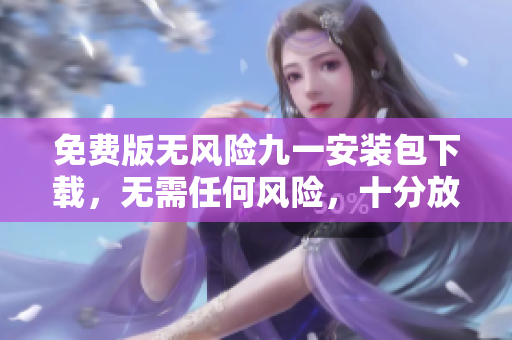 免费版无风险九一安装包下载，无需任何风险，十分放心