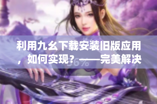 利用九幺下载安装旧版应用，如何实现？——完美解决！(1)