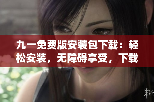 九一免费版安装包下载：轻松安装，无障碍享受，下载免费高效(1)