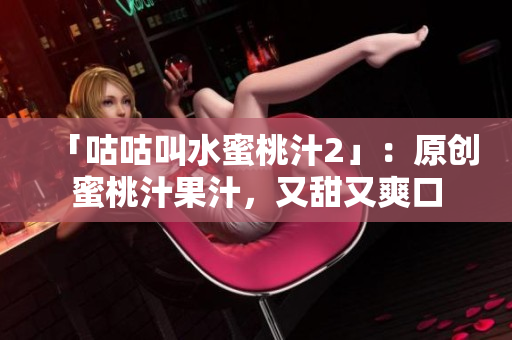 「咕咕叫水蜜桃汁2」：原创蜜桃汁果汁，又甜又爽口
