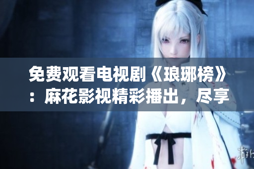 免费观看电视剧《琅琊榜》：麻花影视精彩播出，尽享古装剧情盛宴(1)