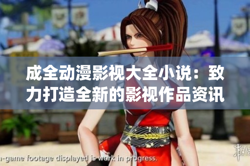 成全动漫影视大全小说：致力打造全新的影视作品资讯宝库(1)