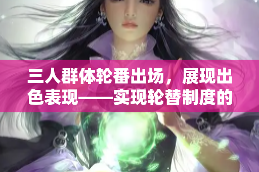 三人群体轮番出场，展现出色表现——实现轮替制度的成功案例