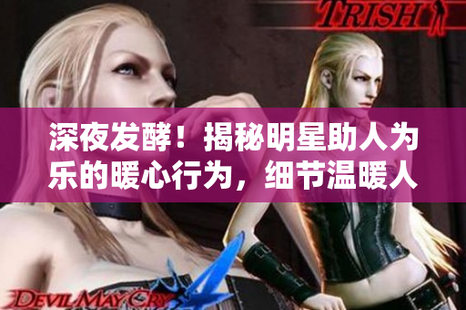 深夜发酵！揭秘明星助人为乐的暖心行为，细节温暖人心！