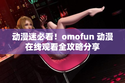 动漫迷必看！omofun 动漫在线观看全攻略分享