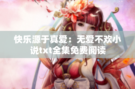 快乐源于真爱：无爱不欢小说txt全集免费阅读