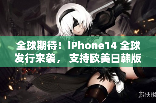 全球期待！iPhone14 全球发行来袭， 支持欧美日韩版本