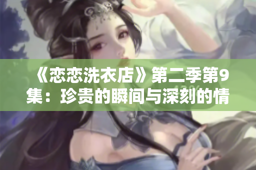 《恋恋洗衣店》第二季第9集：珍贵的瞬间与深刻的情感