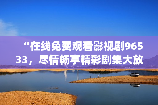 “在线免费观看影视剧96533，尽情畅享精彩剧集大放送！”(1)