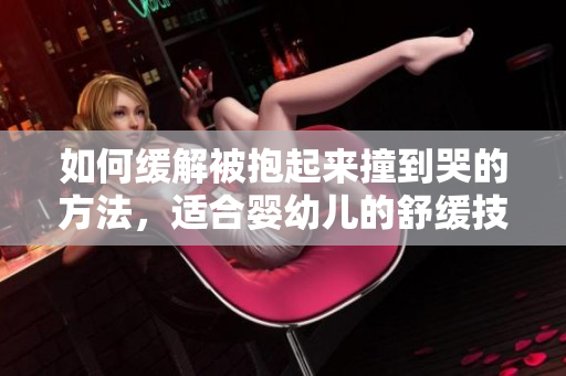 如何缓解被抱起来撞到哭的方法，适合婴幼儿的舒缓技巧