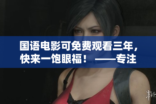 国语电影可免费观看三年，快来一饱眼福！ ——专注编写相关文章的编辑