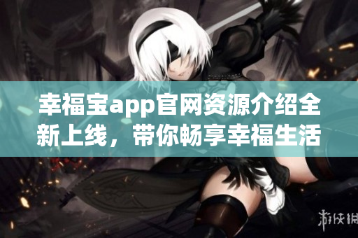幸福宝app官网资源介绍全新上线，带你畅享幸福生活！