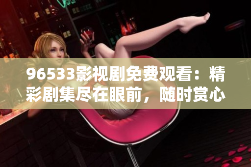 96533影视剧免费观看：精彩剧集尽在眼前，随时赏心悦目！