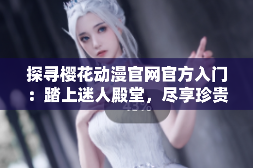 探寻樱花动漫官网官方入门：踏上迷人殿堂，尽享珍贵时光！
