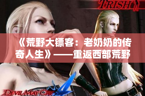 《荒野大镖客：老奶奶的传奇人生》——重返西部荒野的华丽篇章