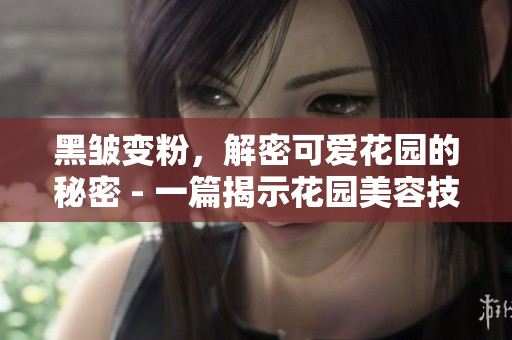 黑皱变粉，解密可爱花园的秘密 - 一篇揭示花园美容技巧的文章