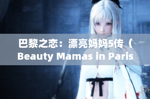 巴黎之恋：漂亮妈妈5传（Beauty Mamas in Paris 5）