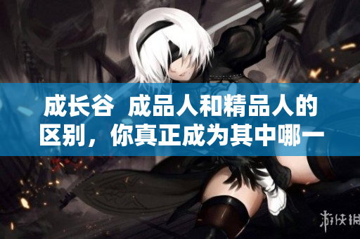 成长谷  成品人和精品人的区别，你真正成为其中哪一类了吗？