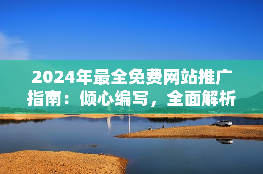 2024年最全免费网站推广指南：倾心编写，全面解析市场利器