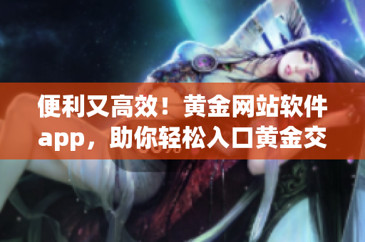 便利又高效！黄金网站软件app，助你轻松入口黄金交易平台