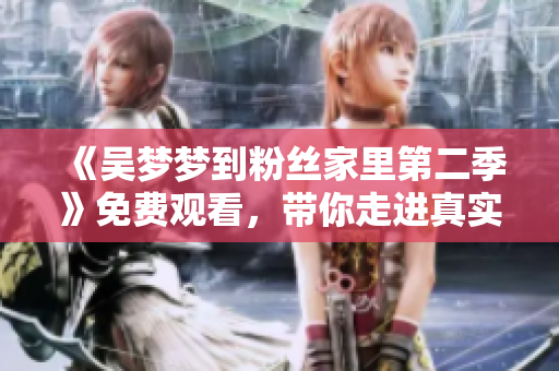 《吴梦梦到粉丝家里第二季》免费观看，带你走进真实生活！