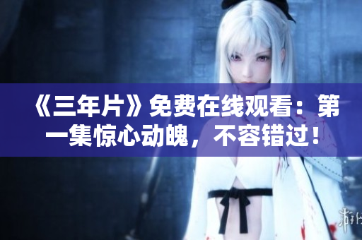 《三年片》免费在线观看：第一集惊心动魄，不容错过！