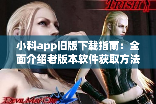小科app旧版下载指南：全面介绍老版本软件获取方法