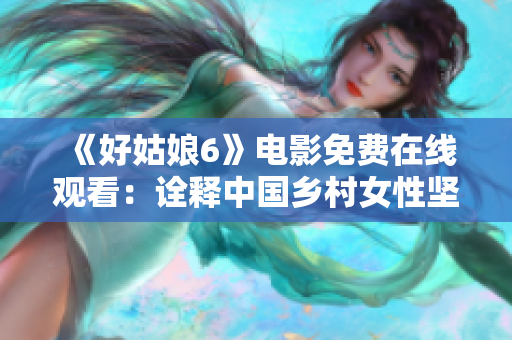 《好姑娘6》电影免费在线观看：诠释中国乡村女性坚韧与逆袭的故事